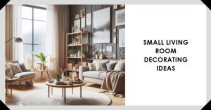 5 Small Living Room Decorating Ideas: How to Make Your Space Look Bigger and Better
