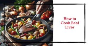 How to Cook Beef Liver: A Delicious and Nutritious Recipe